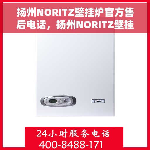 扬州NORITZ壁挂炉官方售后电话，扬州NORITZ壁挂炉售后电话官方服务热线及维修指南