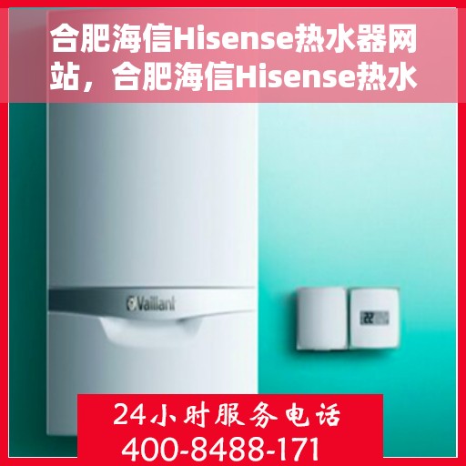 合肥海信Hisense热水器网站，合肥海信Hisense热水器官网，专业品质，智能生活的温暖之选
