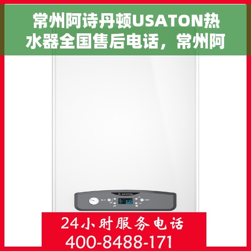 常州阿诗丹顿USATON热水器全国售后电话，常州阿诗丹顿USATON热水器售后全国服务热线及维修指南