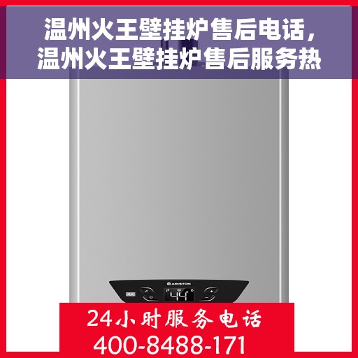 温州火王壁挂炉售后电话，温州火王壁挂炉售后服务热线及电话指南