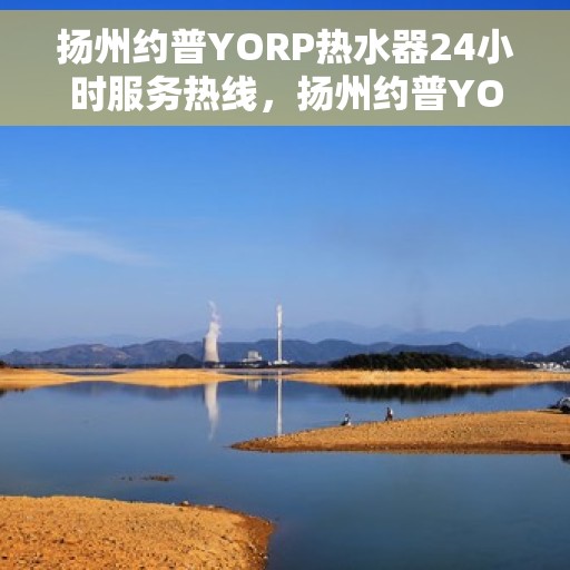 扬州约普YORP热水器24小时服务热线，扬州约普YORP热水器全天候服务热线，贴心关怀温暖您的生活