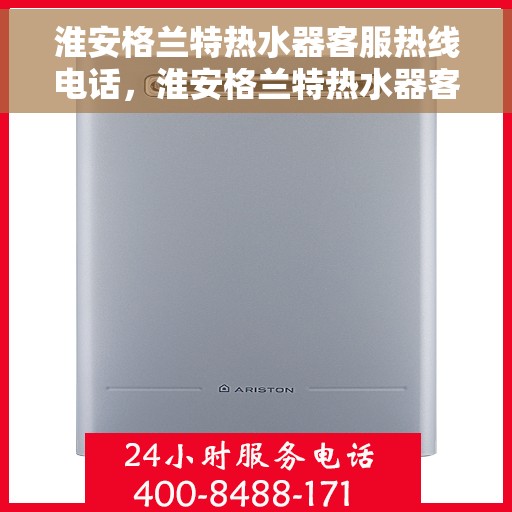淮安格兰特热水器客服热线电话，淮安格兰特热水器客服热线详解，专业解答，贴心服务