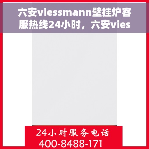 六安viessmann壁挂炉客服热线24小时，六安viessmann壁挂炉全天候客服热线，贴心服务不打烊