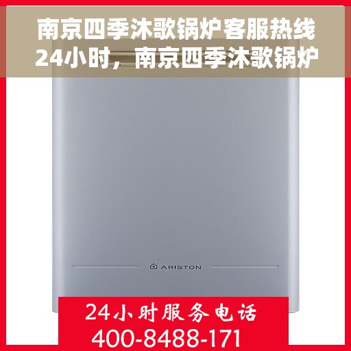 南京四季沐歌锅炉客服热线24小时，南京四季沐歌锅炉全天候客服热线，贴心服务随时在线