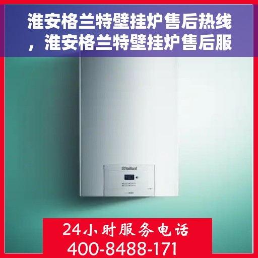 淮安格兰特壁挂炉售后热线，淮安格兰特壁挂炉售后服务热线，专业解决您的壁挂炉问题
