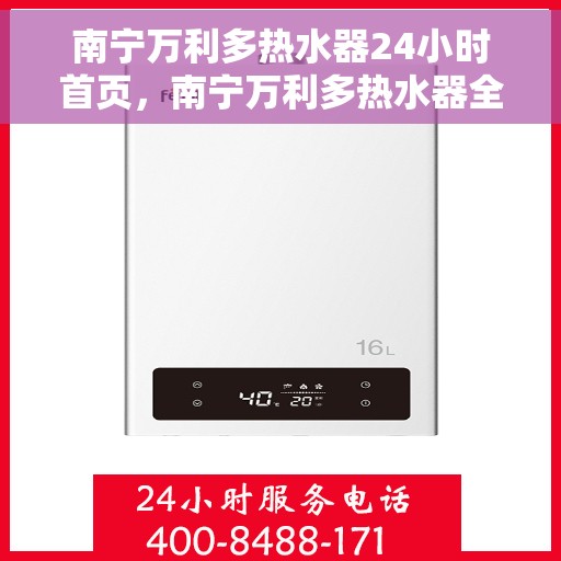 南宁万利多热水器24小时首页，南宁万利多热水器全天候服务，首页全面升级启动