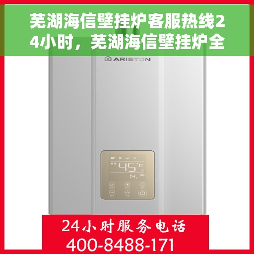 芜湖海信壁挂炉客服热线24小时，芜湖海信壁挂炉全天候客服热线，贴心服务随时在线