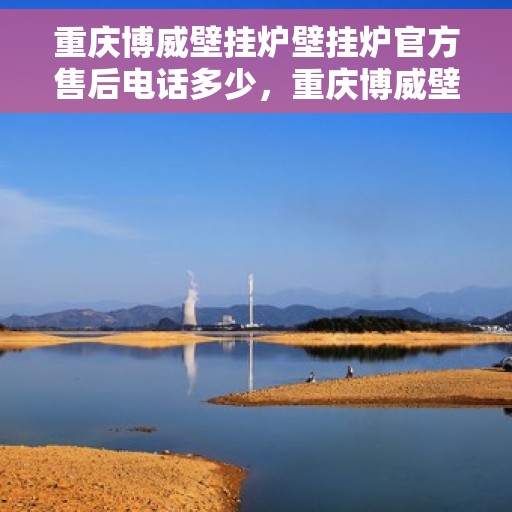 重庆博威壁挂炉壁挂炉官方售后电话多少，重庆博威壁挂炉官方售后电话查询指南