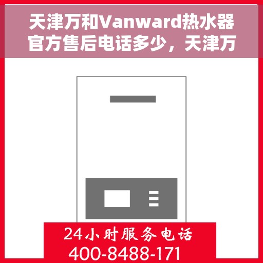 天津万和Vanward热水器官方售后电话多少，天津万和Vanward热水器售后电话及服务指南