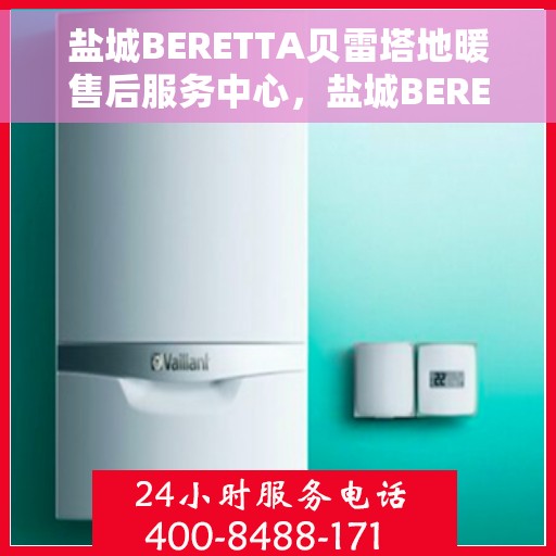 盐城BERETTA贝雷塔地暖售后服务中心，盐城BERETTA贝雷塔地暖售后服务中心，专业维修与贴心服务