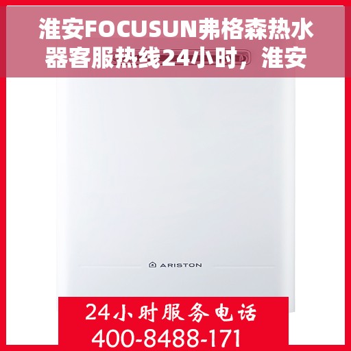 淮安FOCUSUN弗格森热水器客服热线24小时，淮安FOCUSUN弗格森热水器全天候客服热线，贴心服务随时解答