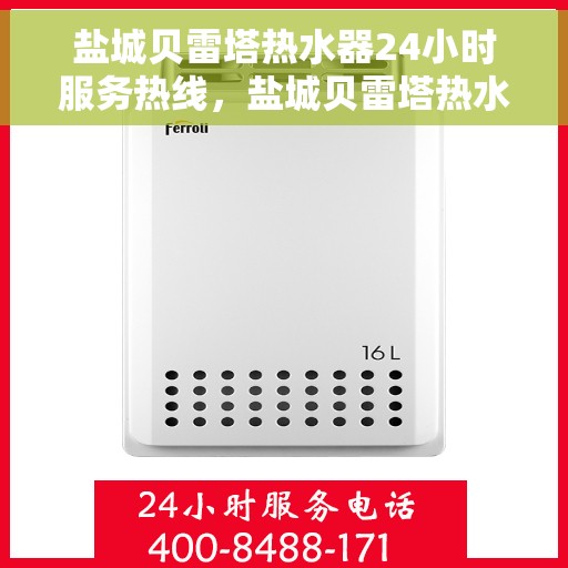 盐城贝雷塔热水器24小时服务热线，盐城贝雷塔热水器全天候服务热线，贴心维修保障！