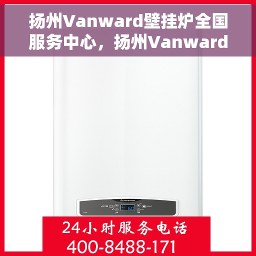 扬州Vanward壁挂炉全国服务中心，扬州Vanward壁挂炉全国服务热线及售后维修中心