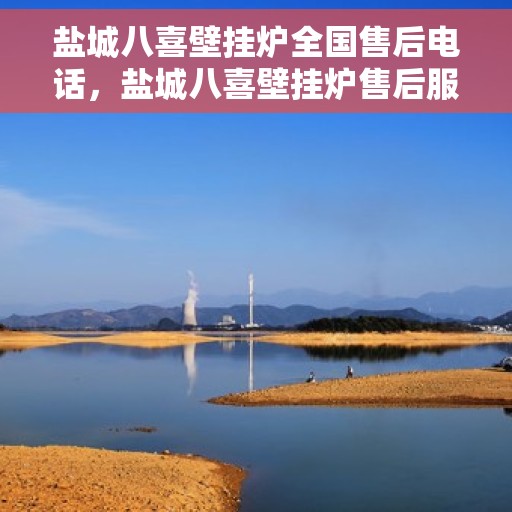 盐城八喜壁挂炉全国售后电话，盐城八喜壁挂炉售后服务全国热线及电话支持指南