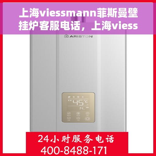 上海viessmann菲斯曼壁挂炉客服电话，上海viessmann菲斯曼壁挂炉客服热线及售后支持指南