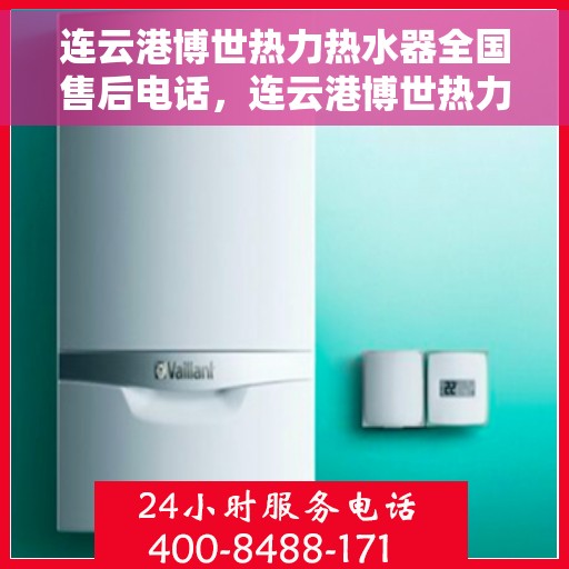 连云港博世热力热水器全国售后电话，连云港博世热力热水器售后服务热线及电话全攻略