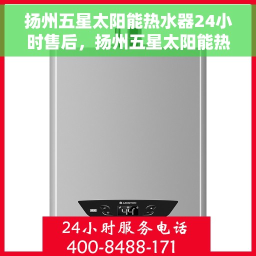 扬州五星太阳能热水器24小时售后，扬州五星太阳能热水器全天候售后服务热线