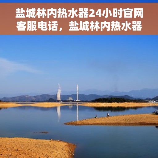 盐城林内热水器24小时官网客服电话，盐城林内热水器全天候客服热线，专业解答与售后无忧
