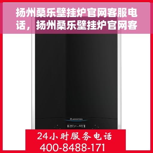 扬州桑乐壁挂炉官网客服电话，扬州桑乐壁挂炉官网客服热线及售后支持服务