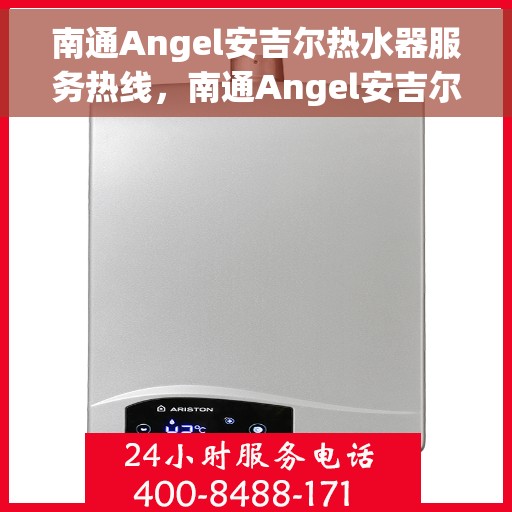 南通Angel安吉尔热水器服务热线，南通Angel安吉尔热水器服务热线，专业维修与售后支持一站式解决您的热水需求。