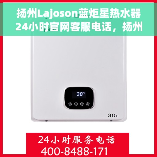 扬州Lajoson蓝炬星热水器24小时官网客服电话，扬州Lajoson蓝炬星热水器全天候客服热线及官网支持