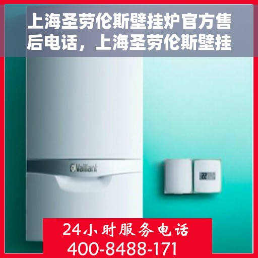 上海圣劳伦斯壁挂炉官方售后电话，上海圣劳伦斯壁挂炉售后服务热线及电话支持指南