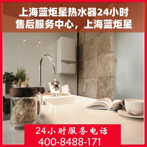 上海蓝炬星热水器24小时售后服务中心，上海蓝炬星热水器全天候售后服务中心，贴心服务，随时响应