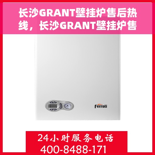 长沙GRANT壁挂炉售后热线，长沙GRANT壁挂炉售后服务热线，专业解决您的壁挂炉问题