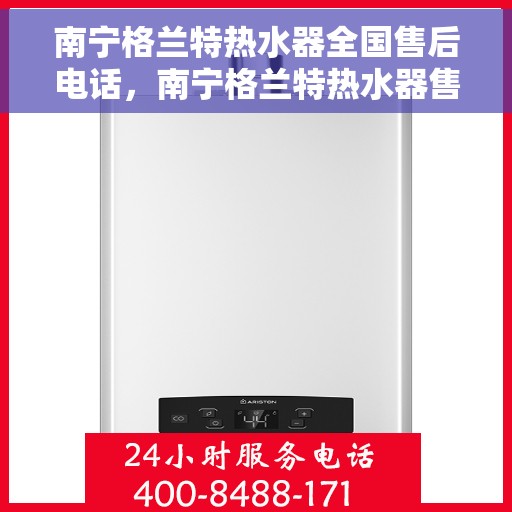 南宁格兰特热水器全国售后电话，南宁格兰特热水器售后服务热线及电话大全