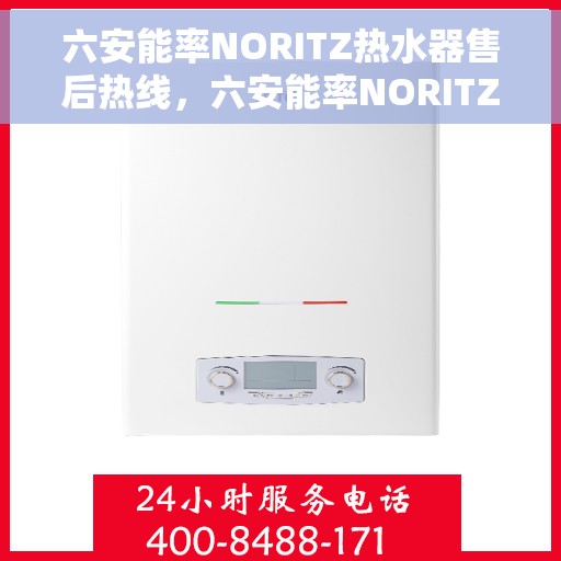 六安能率NORITZ热水器售后热线，六安能率NORITZ热水器售后服务热线及维修指南