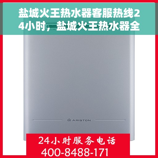 盐城火王热水器客服热线24小时，盐城火王热水器全天候客服热线，贴心服务不打烊