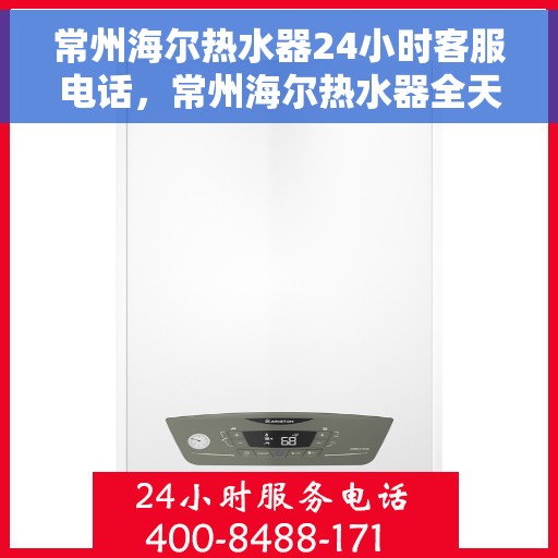 常州海尔热水器24小时客服电话，常州海尔热水器全天候客服热线，专业解答与快速服务保障