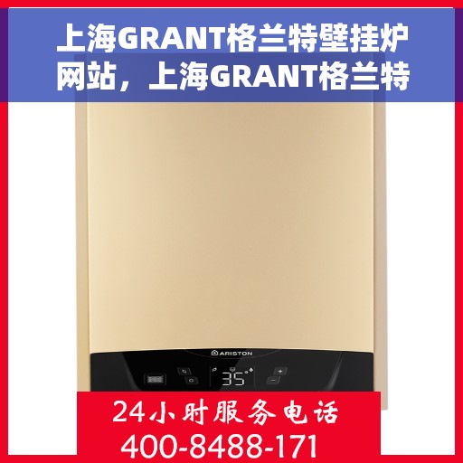 上海GRANT格兰特壁挂炉网站，上海GRANT格兰特壁挂炉，专业供暖解决方案的领先之选