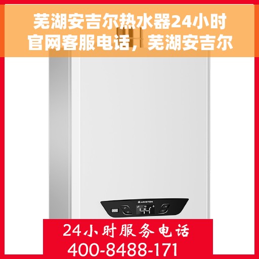 芜湖安吉尔热水器24小时官网客服电话，芜湖安吉尔热水器全天候客服热线及官网支持指南