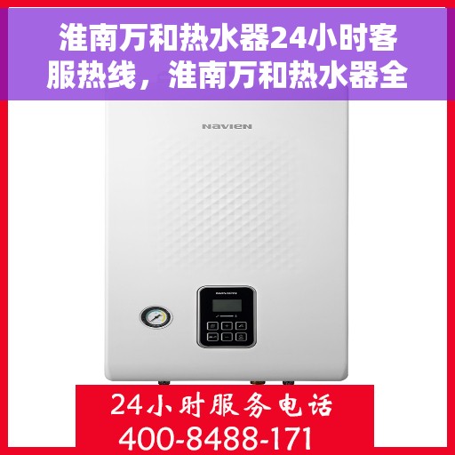 淮南万和热水器24小时客服热线，淮南万和热水器全天候客服热线，贴心服务随时解答
