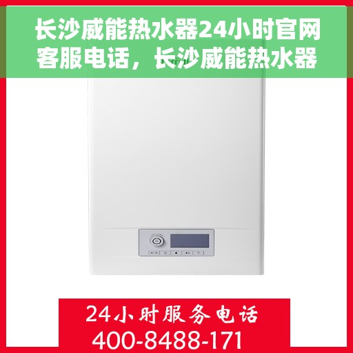 长沙威能热水器24小时官网客服电话，长沙威能热水器全天候官方客服热线，快速响应您的需求！