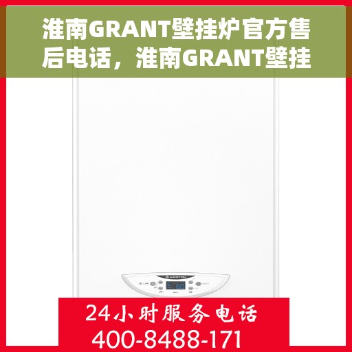 淮南GRANT壁挂炉官方售后电话，淮南GRANT壁挂炉售后电话官方服务热线及维修指南
