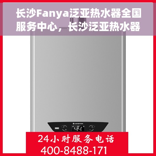 长沙Fanya泛亚热水器全国服务中心，长沙泛亚热水器全国服务中心，专业售后与无忧服务体验