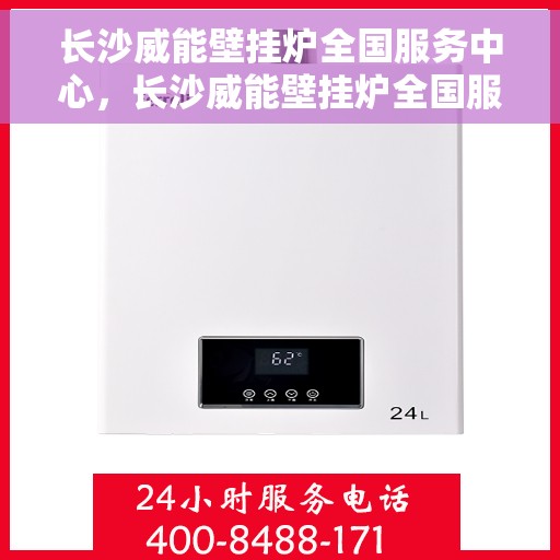 长沙威能壁挂炉全国服务中心，长沙威能壁挂炉全国服务中心，专业维修与优质服务一站解决