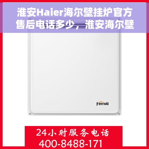 淮安Haier海尔壁挂炉官方售后电话多少，淮安海尔壁挂炉售后电话及服务一览