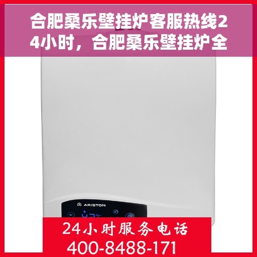 合肥桑乐壁挂炉客服热线24小时，合肥桑乐壁挂炉全天候客服热线，贴心服务随时在线
