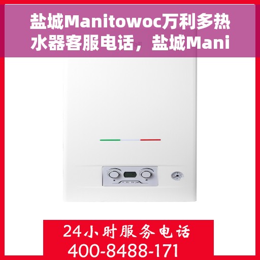 盐城Manitowoc万利多热水器客服电话，盐城Manitowoc万利多热水器客服热线及售后服务指南