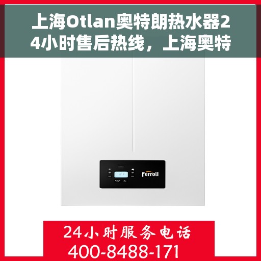 上海Otlan奥特朗热水器24小时售后热线，上海奥特朗热水器全天候售后热线，专业维修服务不打烊
