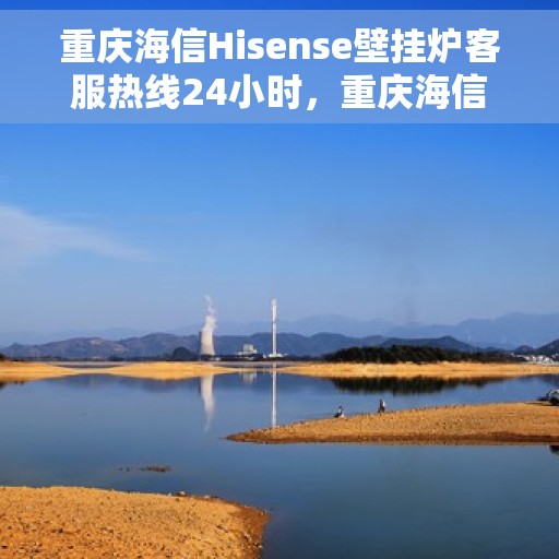 重庆海信Hisense壁挂炉客服热线24小时，重庆海信Hisense壁挂炉全天候客服热线支持
