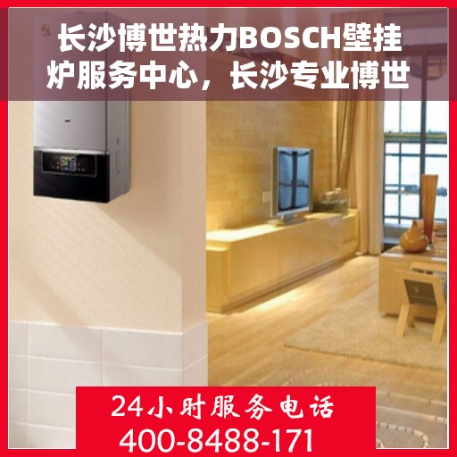 长沙博世热力BOSCH壁挂炉服务中心，长沙专业博世热力壁挂炉服务中心，专注BOSCH壁挂炉维修与保养