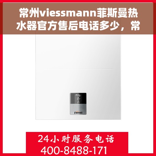 常州viessmann菲斯曼热水器官方售后电话多少，常州Viessmann菲斯曼热水器官方售后联系电话服务热线解析