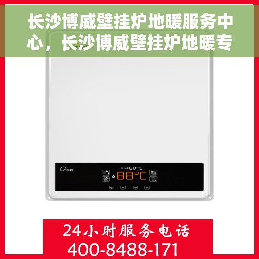 长沙博威壁挂炉地暖服务中心，长沙博威壁挂炉地暖专业服务中心，一站式解决方案，温暖您的家