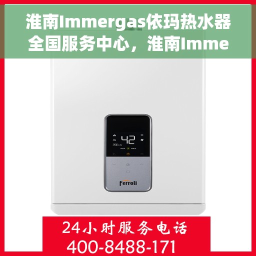 淮南Immergas依玛热水器全国服务中心，淮南Immergas依玛热水器全国服务热线及售后支持中心