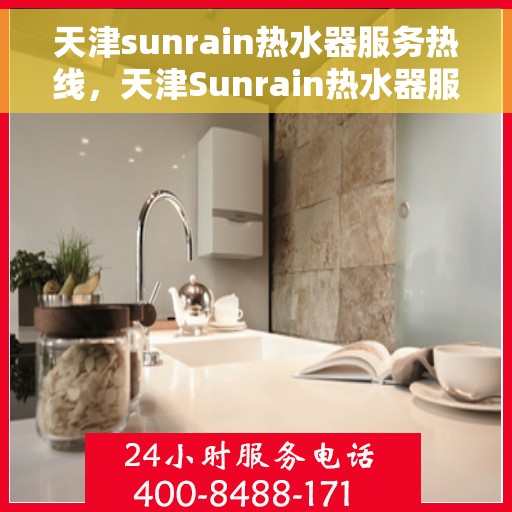 天津sunrain热水器服务热线，天津Sunrain热水器服务热线，专业维修与售后支持