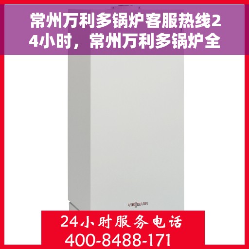 常州万利多锅炉客服热线24小时，常州万利多锅炉全天候客服热线，24小时不打烊的贴心服务